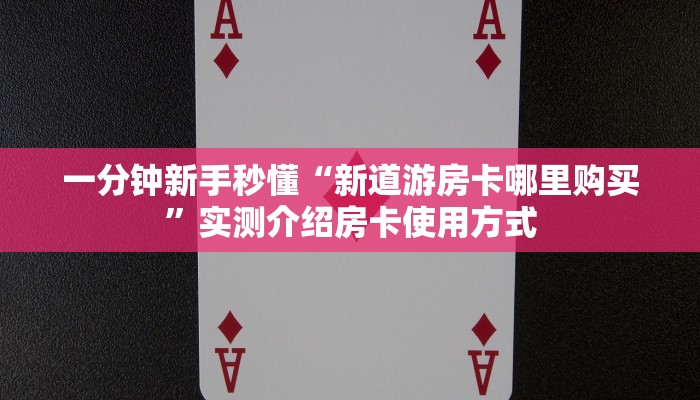 一分钟新手秒懂“新道游房卡哪里购买”实测介绍房卡使用方式