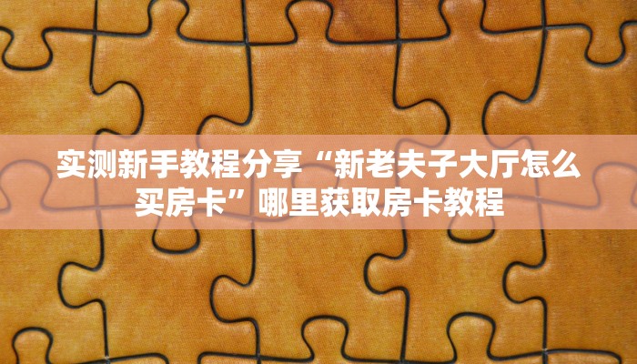 实测新手教程分享“新老夫子大厅怎么买房卡”哪里获取房卡教程