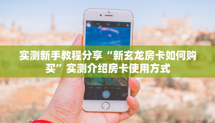 实测新手教程分享“新玄龙房卡如何购买”实测介绍房卡使用方式