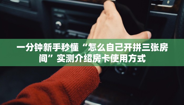 一分钟新手秒懂“怎么自己开拼三张房间”实测介绍房卡使用方式