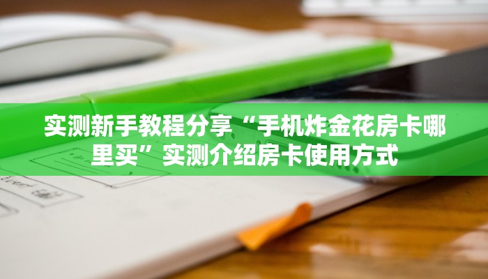 实测新手教程分享“手机炸金花房卡哪里买”实测介绍房卡使用方式
