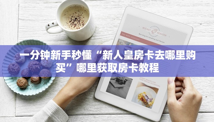一分钟新手秒懂“新人皇房卡去哪里购买”哪里获取房卡教程