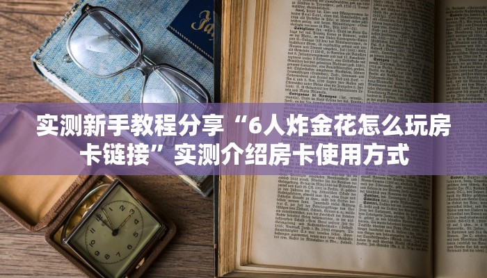 实测新手教程分享“6人炸金花怎么玩房卡链接”实测介绍房卡使用方式 实测新手教程分享“6人炸金花怎么玩房卡链接”实测介绍房卡使用方式