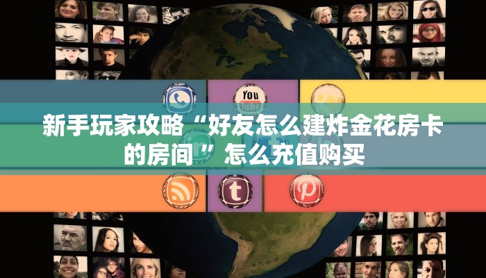 新手玩家攻略“好友怎么建炸金花房卡的房间 ”怎么充值购买
