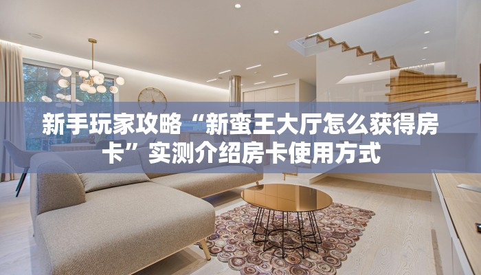 新手玩家攻略“新蛮王大厅怎么获得房卡”实测介绍房卡使用方式