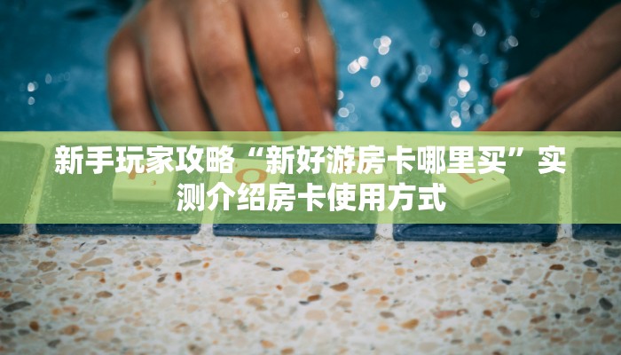 新手玩家攻略“新好游房卡哪里买”实测介绍房卡使用方式