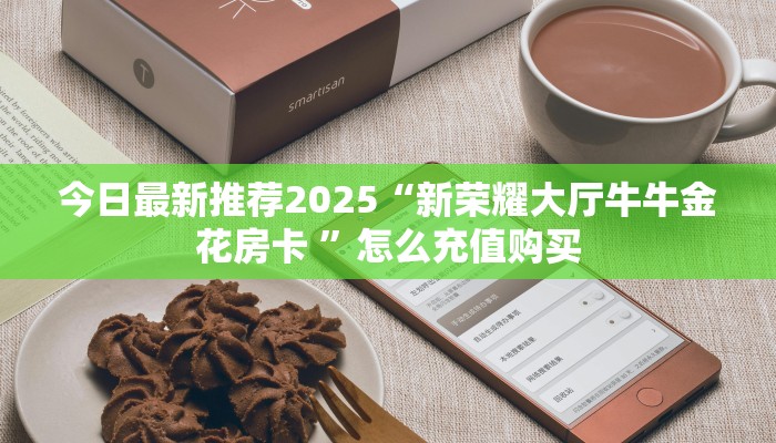 今日最新推荐2025“新荣耀大厅牛牛金花房卡 ”怎么充值购买