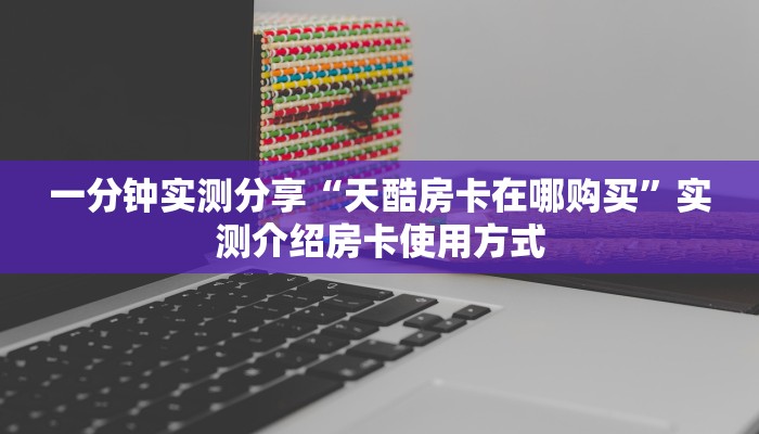 一分钟实测分享“天酷房卡在哪购买”实测介绍房卡使用方式