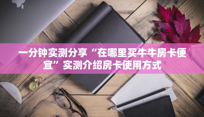 一分钟实测分享“在哪里买牛牛房卡便宜”实测介绍房卡使用方式