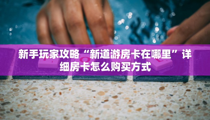 房卡教程经验“有没有炸金花房卡链接”怎么充值购买提供知识更新