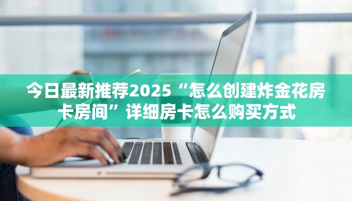今日最新推荐2025“怎么创建炸金花房卡房间”详细房卡怎么购买方式
