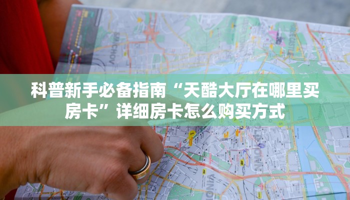 科普新手必备指南“天酷大厅在哪里买房卡”详细房卡怎么购买方式