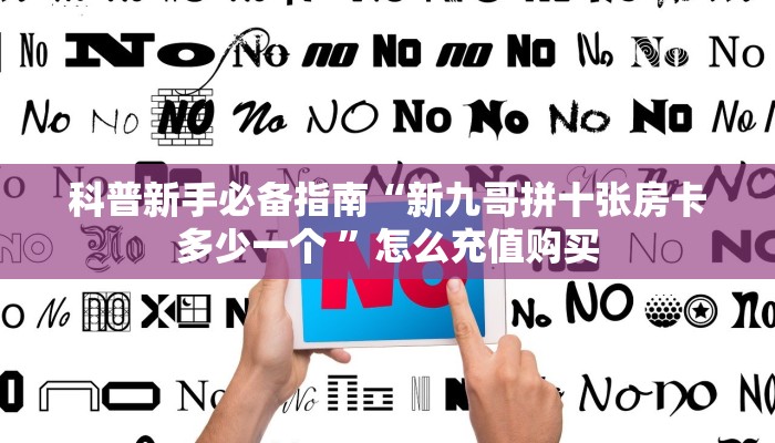 科普新手必备指南“新九哥拼十张房卡多少一个 ”怎么充值购买 科普新手必备指南“新九哥拼十张房卡多少一个 ”怎么充值购买