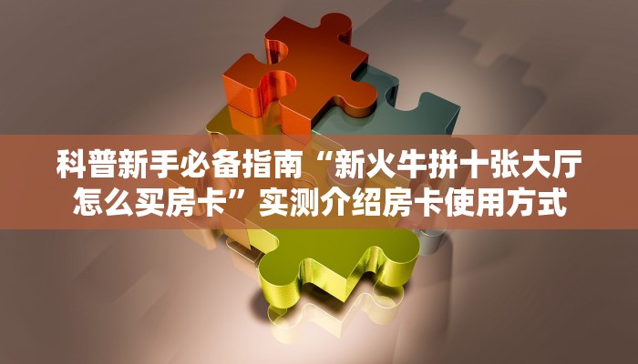 科普新手必备指南“新火牛拼十张大厅怎么买房卡”实测介绍房卡使用方式