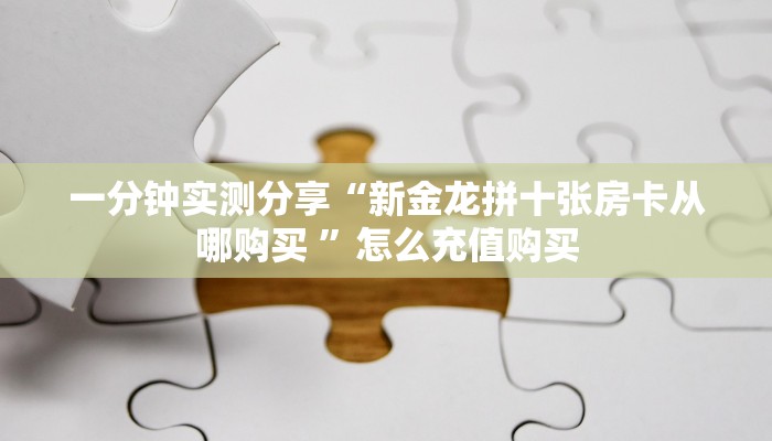 一分钟实测分享“新金龙拼十张房卡从哪购买 ”怎么充值购买