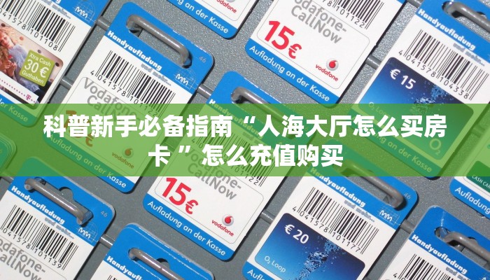 科普新手必备指南“人海大厅怎么买房卡 ”怎么充值购买
