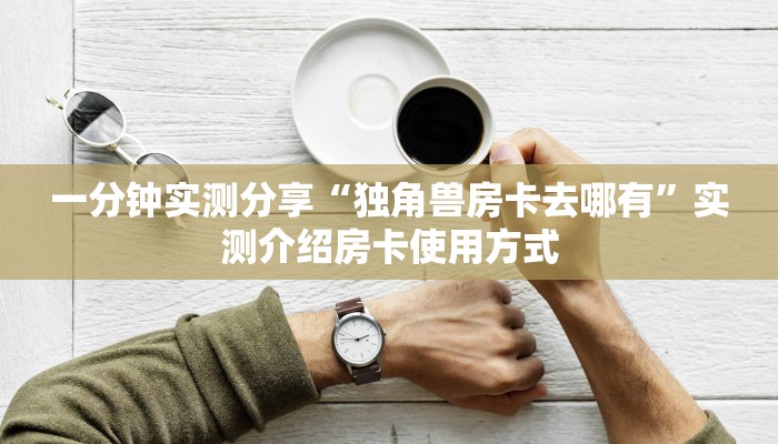 一分钟实测分享“独角兽房卡去哪有”实测介绍房卡使用方式