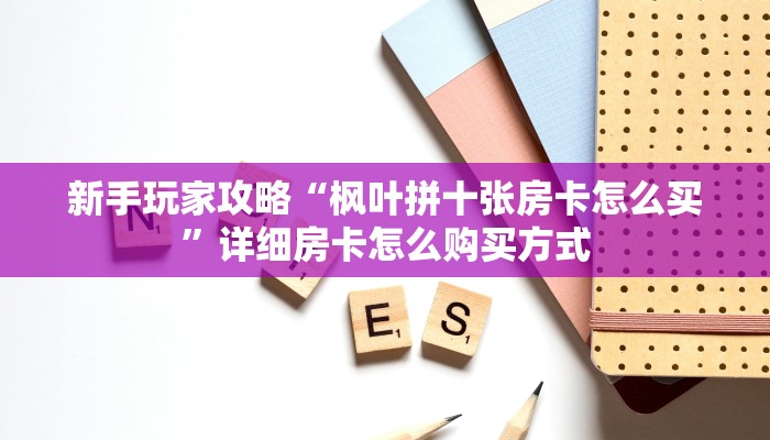 新手玩家攻略“枫叶拼十张房卡怎么买”详细房卡怎么购买方式
