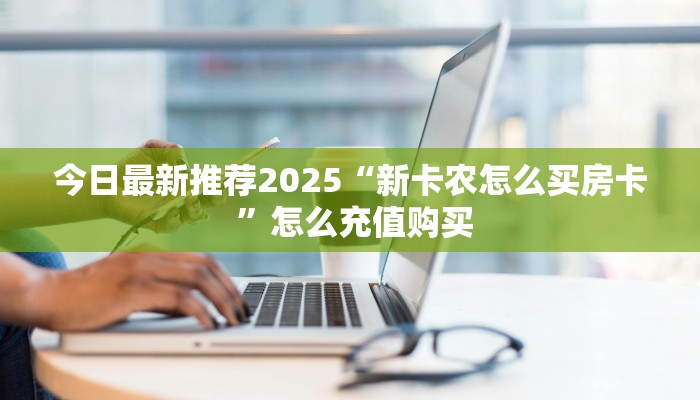 今日最新推荐2025“新卡农怎么买房卡 ”怎么充值购买