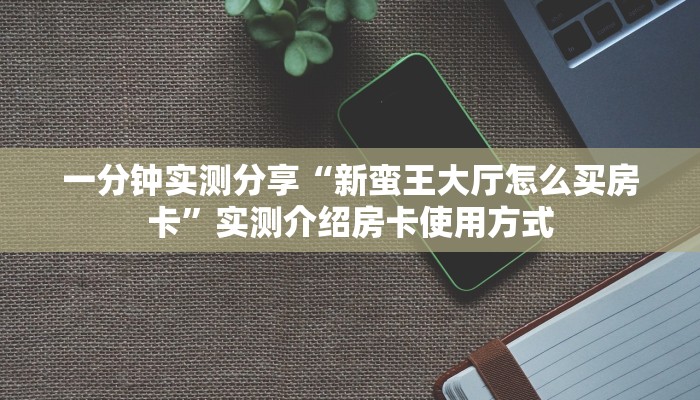一分钟实测分享“新蛮王大厅怎么买房卡”实测介绍房卡使用方式