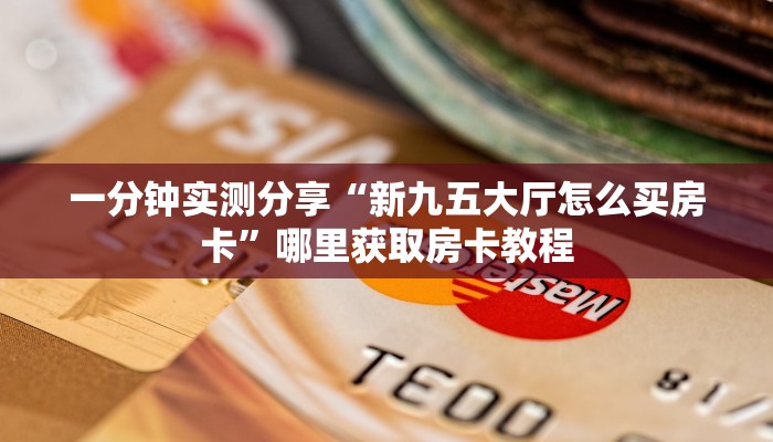 一分钟实测分享“新九五大厅怎么买房卡”哪里获取房卡教程