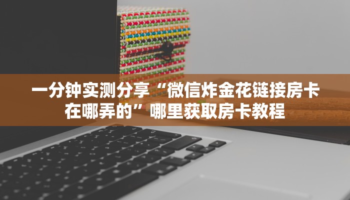 一分钟实测分享“微信炸金花链接房卡在哪弄的”哪里获取房卡教程