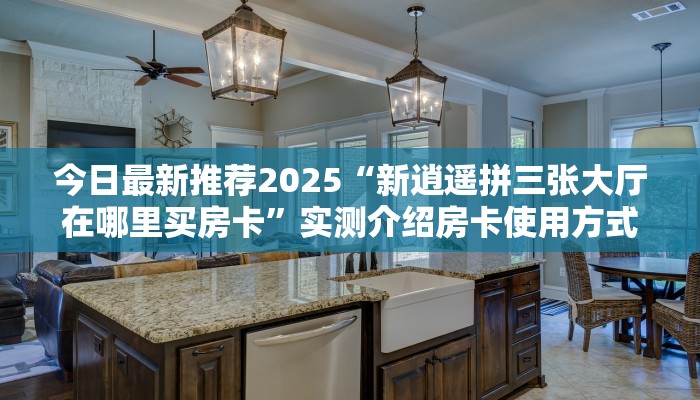 今日最新推荐2025“新逍遥拼三张大厅在哪里买房卡”实测介绍房卡使用方式
