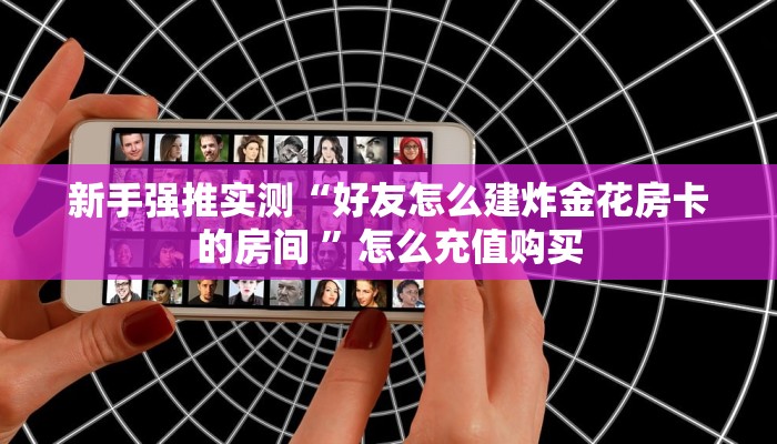 新手强推实测“好友怎么建炸金花房卡的房间 ”怎么充值购买