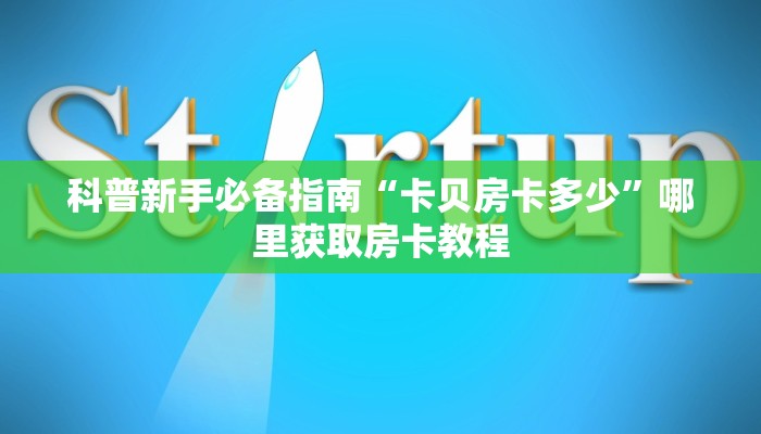 科普新手必备指南“卡贝房卡多少”哪里获取房卡教程