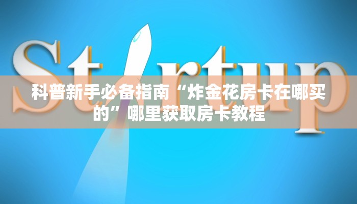科普新手必备指南“炸金花房卡在哪买的”哪里获取房卡教程 科普新手必备指南“炸金花房卡在哪买的”哪里获取房卡教程