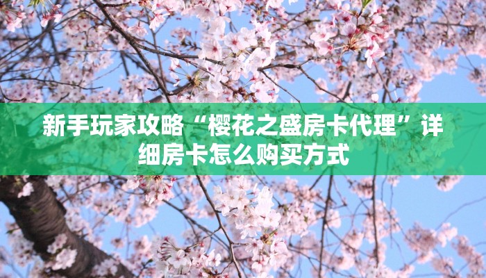 新手玩家攻略“樱花之盛房卡代理”详细房卡怎么购买方式