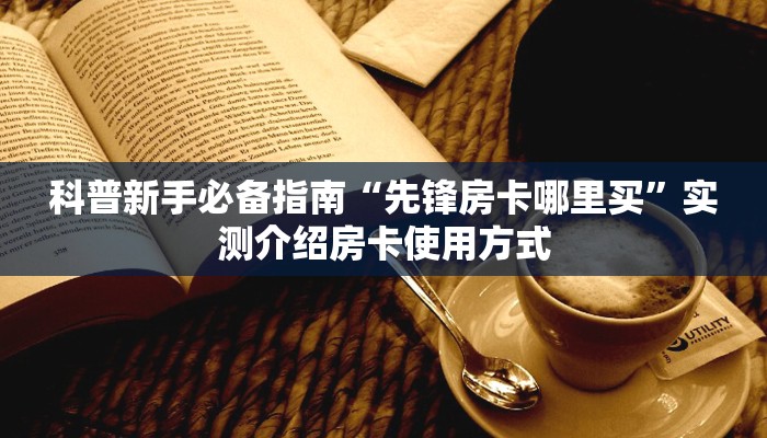 科普新手必备指南“先锋房卡哪里买”实测介绍房卡使用方式 科普新手必备指南“先锋房卡哪里买”实测介绍房卡使用方式