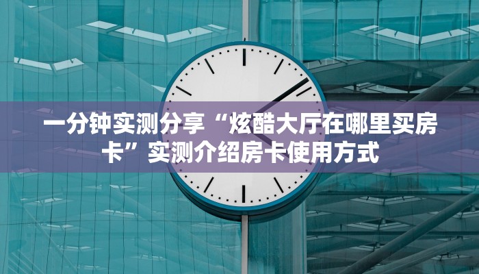 一分钟实测分享“炫酷大厅在哪里买房卡”实测介绍房卡使用方式