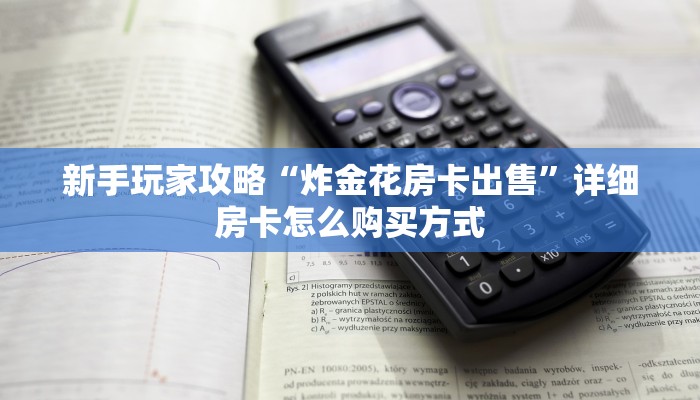 新手玩家攻略“炸金花房卡出售”详细房卡怎么购买方式