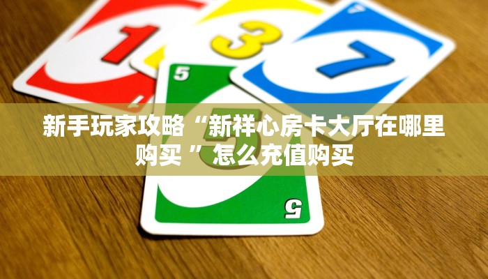 新手玩家攻略“新祥心房卡大厅在哪里购买 ”怎么充值购买 新手玩家攻略“新祥心房卡大厅在哪里购买 ”怎么充值购买