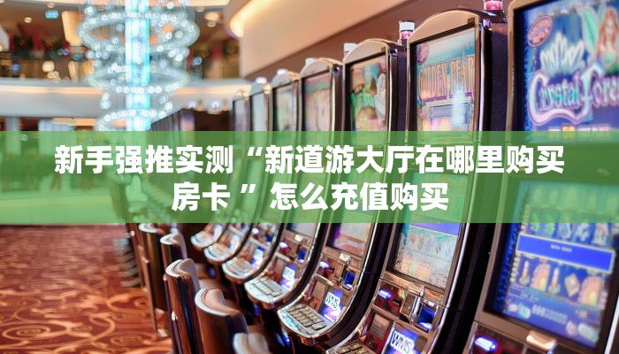 新手强推实测“新道游大厅在哪里购买房卡 ”怎么充值购买 新手强推实测“新道游大厅在哪里购买房卡 ”怎么充值购买