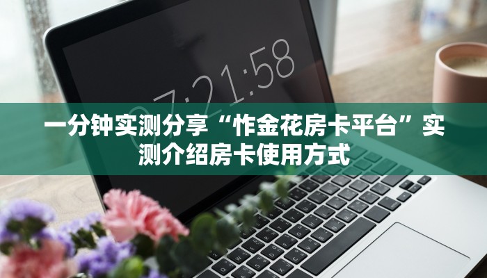 一分钟实测分享“怍金花房卡平台”实测介绍房卡使用方式