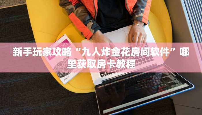 新手玩家攻略“九人炸金花房间软件”哪里获取房卡教程