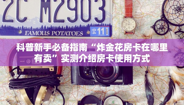 科普新手必备指南“炸金花房卡在哪里有卖”实测介绍房卡使用方式