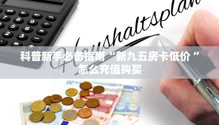 科普新手必备指南“新九五房卡低价 ”怎么充值购买