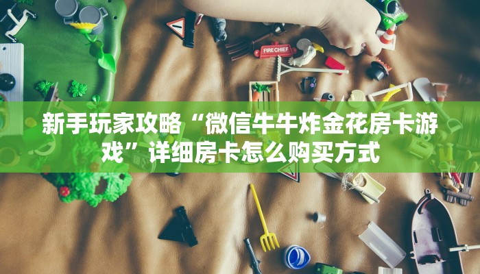 新手玩家攻略“微信牛牛炸金花房卡游戏”详细房卡怎么购买方式