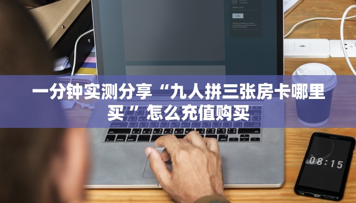 一分钟实测分享“九人拼三张房卡哪里买 ”怎么充值购买