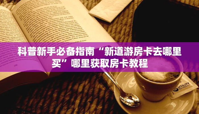科普新手必备指南“新道游房卡去哪里买”哪里获取房卡教程 科普新手必备指南“新道游房卡去哪里买”哪里获取房卡教程
