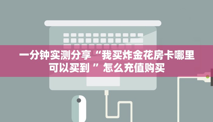 新手强推实测“炸金花房卡在哪买的”实测介绍房卡使用方式