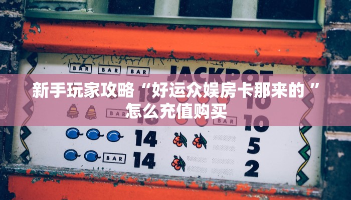 新手玩家攻略“好运众娱房卡那来的 ”怎么充值购买 新手玩家攻略“好运众娱房卡那来的 ”怎么充值购买