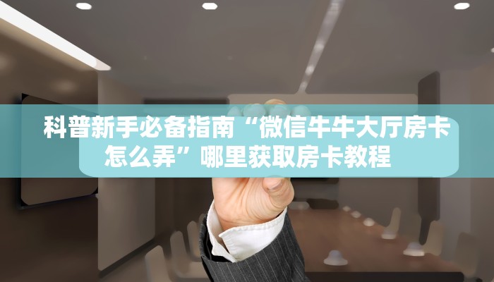 科普新手必备指南“微信牛牛大厅房卡怎么弄”哪里获取房卡教程