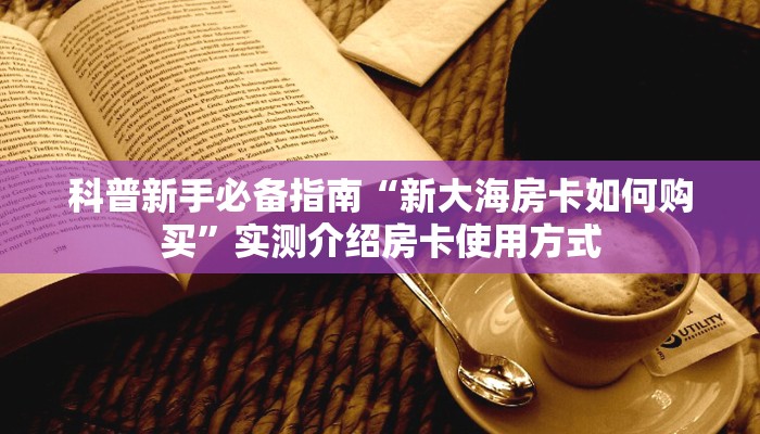 科普新手必备指南“新大海房卡如何购买”实测介绍房卡使用方式