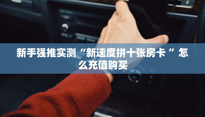新手强推实测“新速度拼十张房卡 ”怎么充值购买