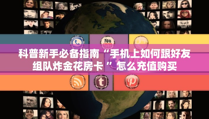 科普新手必备指南“手机上如何跟好友组队炸金花房卡 ”怎么充值购买