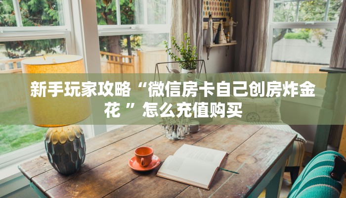 新手玩家攻略“微信房卡自己创房炸金花 ”怎么充值购买